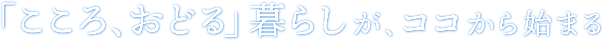 「こころ、おどる」暮らしが、ココから始まる