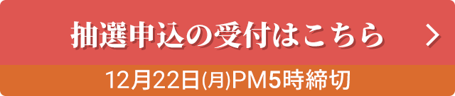 抽選申込の受付はこちら　12月22日（月）PM5時締切